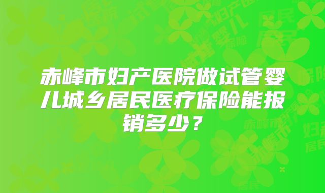 赤峰市妇产医院做试管婴儿城乡居民医疗保险能报销多少?