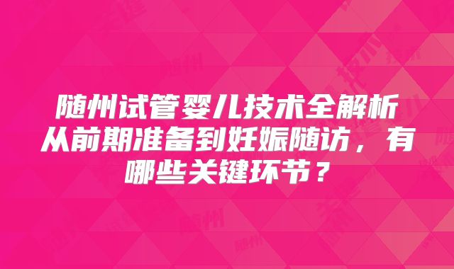 随州试管婴儿技术全解析从前期准备到妊娠随访,有哪些关键环节?