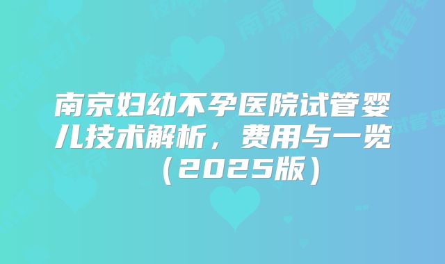 南京妇幼不孕医院试管婴儿技术解析，费用与一览（2025版）