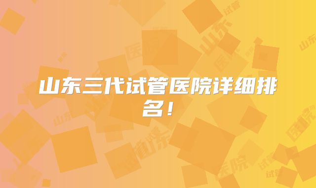 山东三代试管医院详细排名！