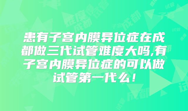 患有子宫内膜异位症在成都做三代试管难度大吗,有子宫内膜异位症的可以做试管第一代么!