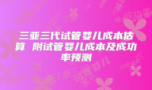 三亚三代试管婴儿成本估算 附试管婴儿成本及成功率预测