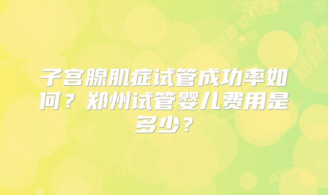 子宫腺肌症试管成功率如何?郑州试管婴儿费用是多少?