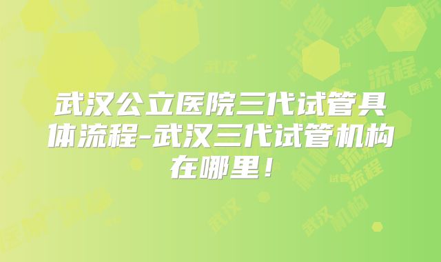 武汉公立医院三代试管具体流程-武汉三代试管机构在哪里!