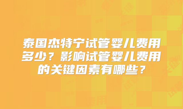 泰国杰特宁试管婴儿费用多少?影响试管婴儿费用的关键因素有哪些?