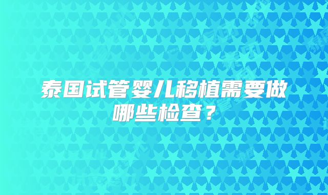 泰国试管婴儿移植需要做哪些检查?