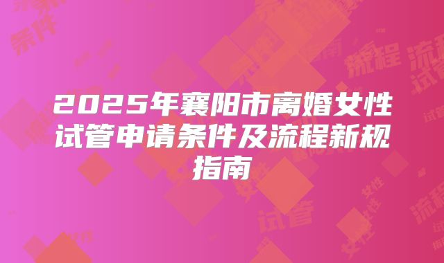 2025年襄阳市离婚女性试管申请条件及流程新规指南