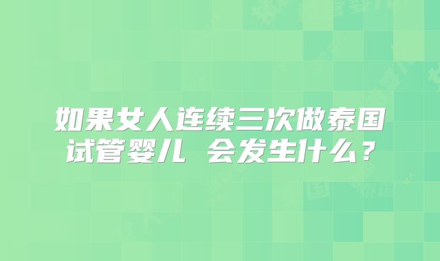 如果女人连续三次做泰国试管婴儿 会发生什么？