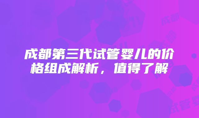 成都第三代试管婴儿的价格组成解析，值得了解