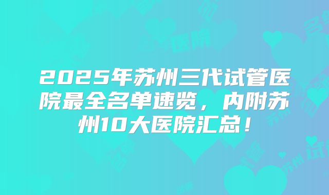 2025年苏州三代试管医院最全名单速览，内附苏州10大医院汇总！