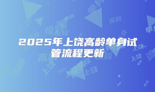 2025年上饶高龄单身试管流程更新