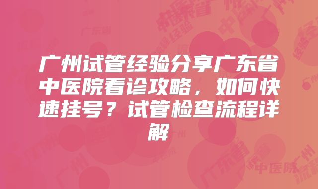 广州试管经验分享广东省中医院看诊攻略，如何快速挂号？试管检查流程详解