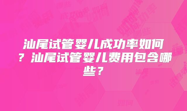汕尾试管婴儿成功率如何?汕尾试管婴儿费用包含哪些?