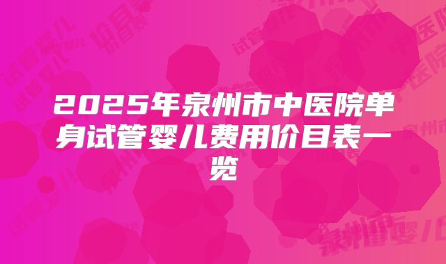 2025年泉州市中医院单身试管婴儿费用价目表一览