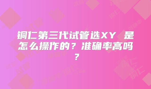 铜仁第三代试管选XY 是怎么操作的？准确率高吗？