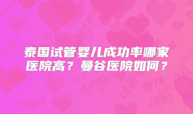 泰国试管婴儿成功率哪家医院高?曼谷医院如何?