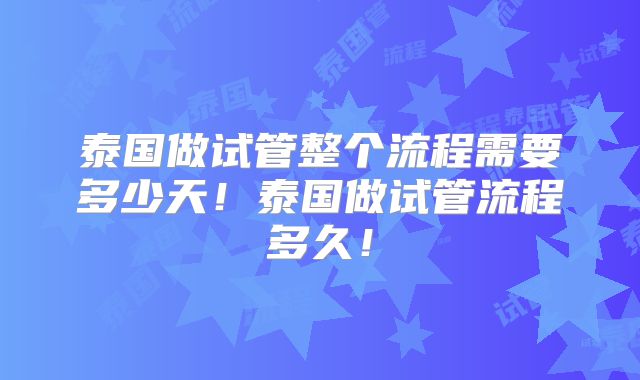 泰国做试管整个流程需要多少天！泰国做试管流程多久！