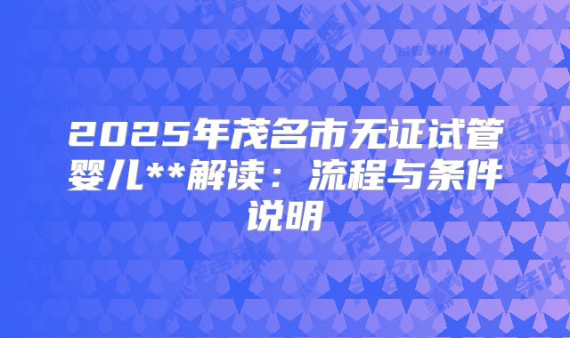 2025年茂名市无证试管婴儿**解读：流程与条件说明