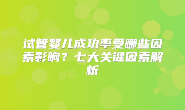 试管婴儿成功率受哪些因素影响?七大关键因素解析