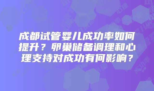 成都试管婴儿成功率如何提升?卵巢储备调理和心理支持对成功有何影响?