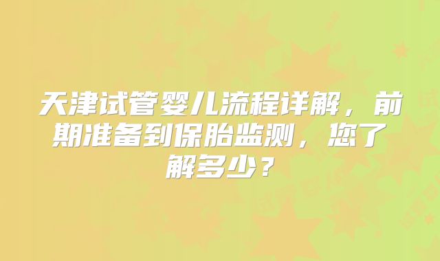天津试管婴儿流程详解，前期准备到保胎监测，您了解多少？