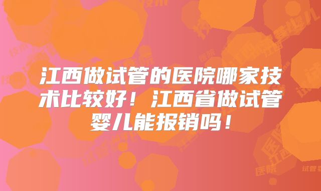 江西做试管的医院哪家技术比较好!江西省做试管婴儿能报销吗!