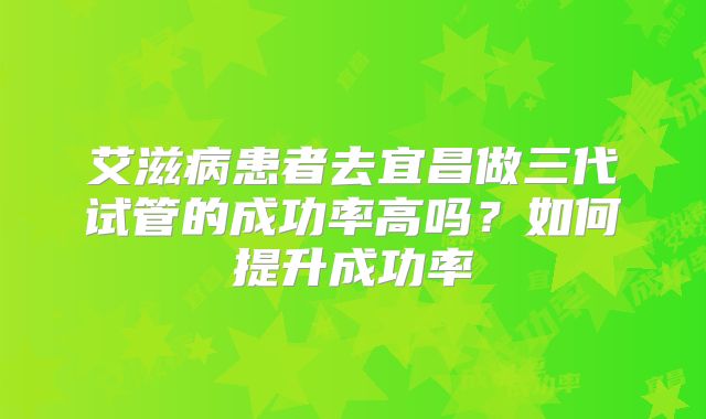 艾滋病患者去宜昌做三代试管的成功率高吗？如何提升成功率
