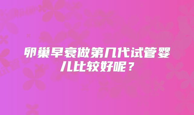 卵巢早衰做第几代试管婴儿比较好呢？