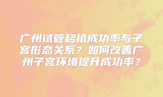 广州试管移植成功率与子宫形态关系?如何改善广州子宫环境提升成功率?
