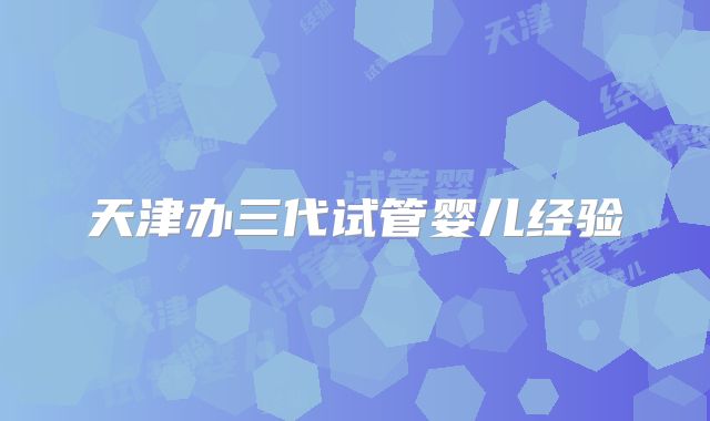 天津办三代试管婴儿经验