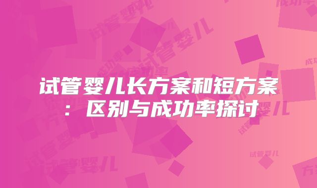 试管婴儿长方案和短方案：区别与成功率探讨