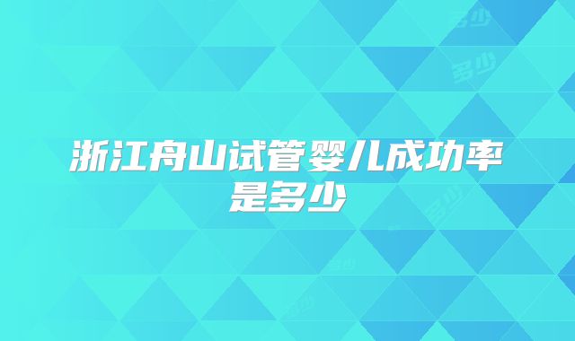 浙江舟山试管婴儿成功率是多少