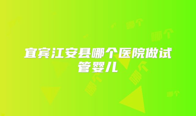 宜宾江安县哪个医院做试管婴儿