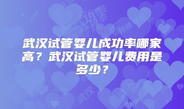 武汉试管婴儿成功率哪家高？武汉试管婴儿费用是多少？