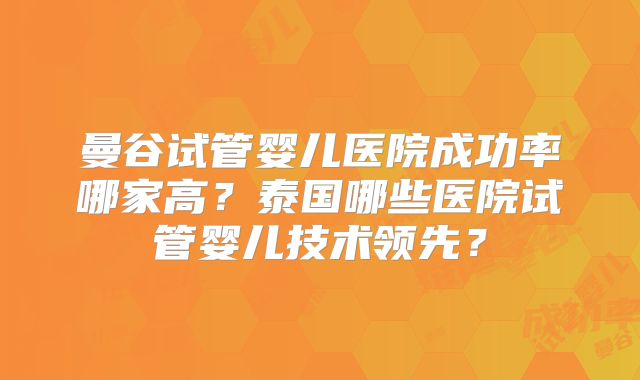 曼谷试管婴儿医院成功率哪家高？泰国哪些医院试管婴儿技术领先？