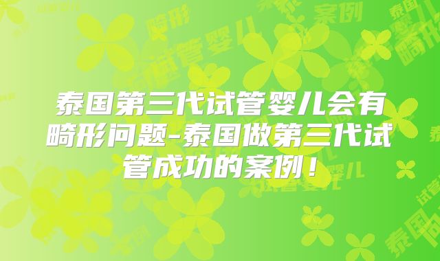 泰国第三代试管婴儿会有畸形问题-泰国做第三代试管成功的案例!
