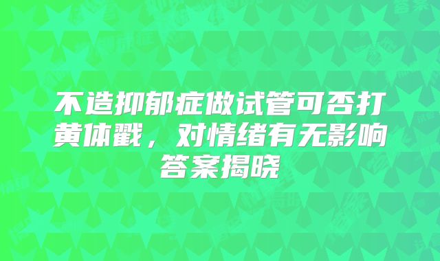 不造抑郁症做试管可否打黄体戳，对情绪有无影响答案揭晓