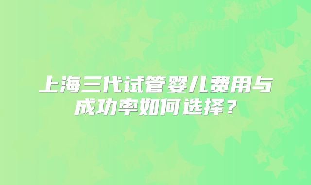 上海三代试管婴儿费用与成功率如何选择？