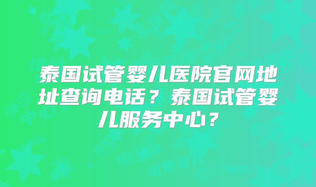 泰国试管婴儿医院官网地址查询电话?泰国试管婴儿服务中心?