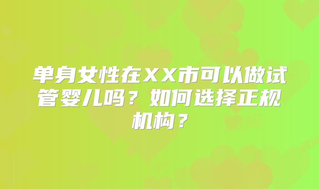 单身女性在XX市可以做试管婴儿吗？如何选择正规机构？
