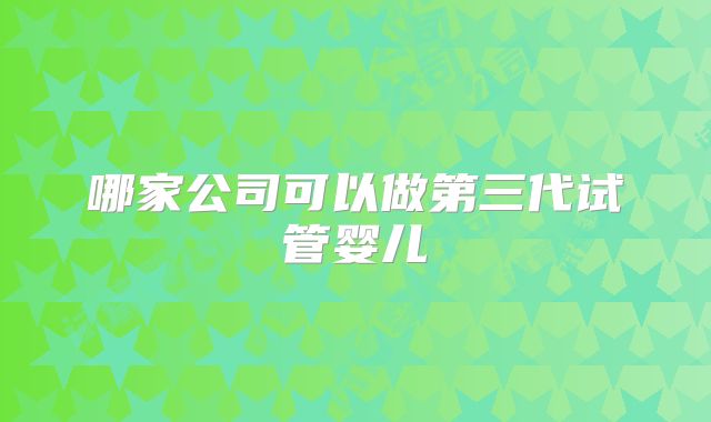 哪家公司可以做第三代试管婴儿