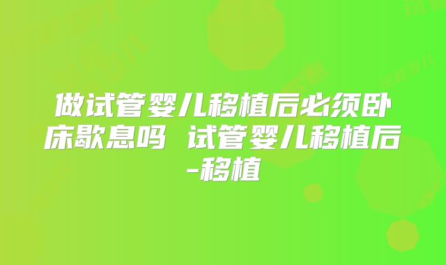 做试管婴儿移植后必须卧床歇息吗 试管婴儿移植后-移植
