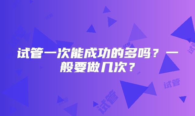 试管一次能成功的多吗?一般要做几次?