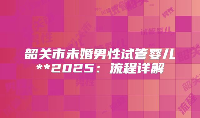韶关市未婚男性试管婴儿**2025:流程详解