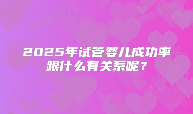 2025年试管婴儿成功率跟什么有关系呢?