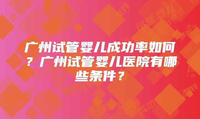 广州试管婴儿成功率如何?广州试管婴儿医院有哪些条件?