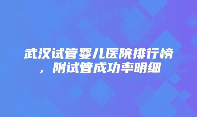 武汉试管婴儿医院排行榜,附试管成功率明细