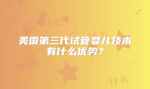 美国第三代试管婴儿技术有什么优势?