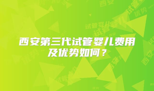 西安第三代试管婴儿费用及优势如何？