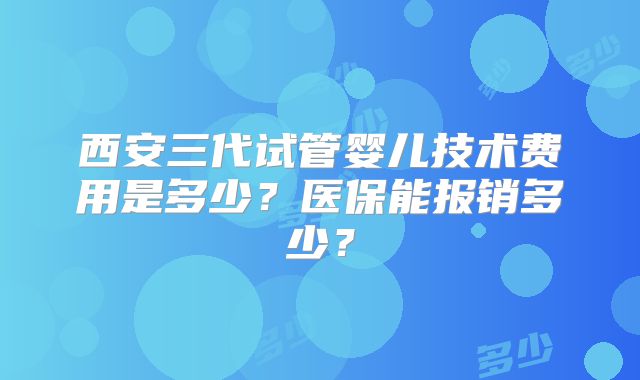 西安三代试管婴儿技术费用是多少?医保能报销多少?